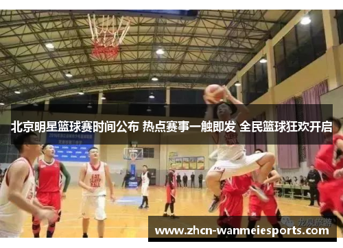 北京明星篮球赛时间公布 热点赛事一触即发 全民篮球狂欢开启